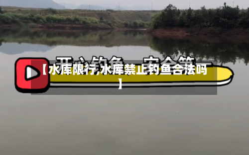【水库限行,水库禁止钓鱼合法吗】-第2张图片