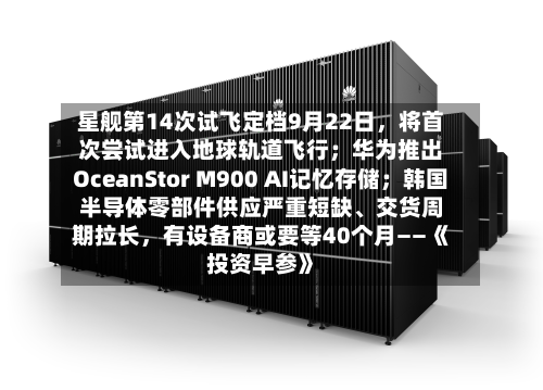 星舰第14次试飞定档9月22日	，将首次尝试进入地球轨道飞行；华为推出OceanStor M900 AI记忆存储；韩国半导体零部件供应严重短缺	、交货周期拉长，有设备商或要等40个月——《投资早参》-第1张图片