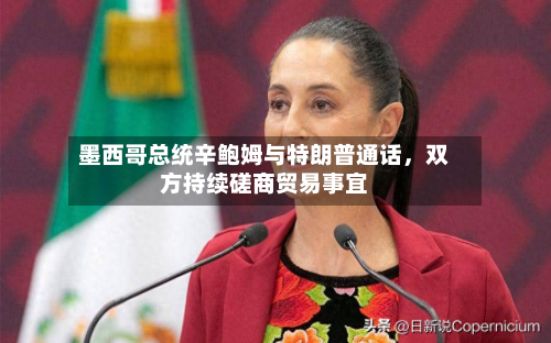 墨西哥总统辛鲍姆与特朗普通话，双方持续磋商贸易事宜-第1张图片