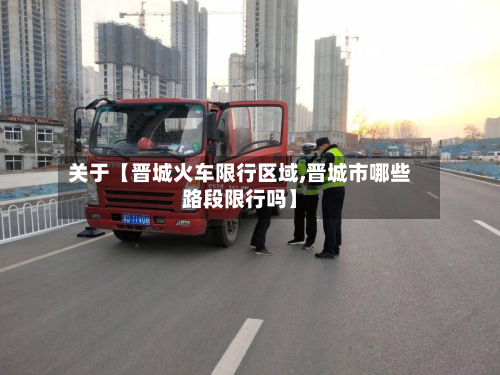 关于【晋城火车限行区域,晋城市哪些路段限行吗】-第2张图片