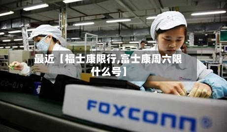 最近【福士康限行,富士康周六限什么号】-第1张图片