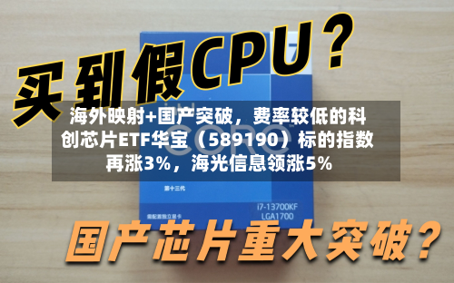 海外映射+国产突破	，费率较低的科创芯片ETF华宝（589190）标的指数再涨3%，海光信息领涨5%-第2张图片