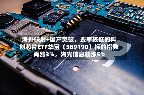 海外映射+国产突破，费率较低的科创芯片ETF华宝（589190）标的指数再涨3%，海光信息领涨5%-第1张图片