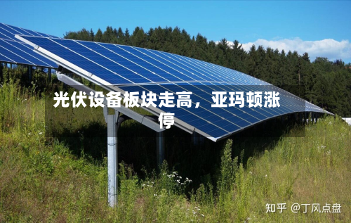 光伏设备板块走高，亚玛顿涨停-第2张图片