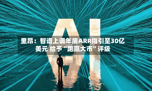 里昂：智谱上调年底ARR指引至30亿美元 给予“跑赢大市”评级-第1张图片