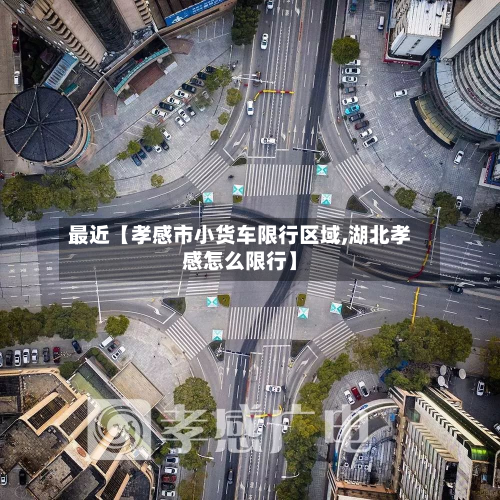 最近【孝感市小货车限行区域,湖北孝感怎么限行】-第3张图片