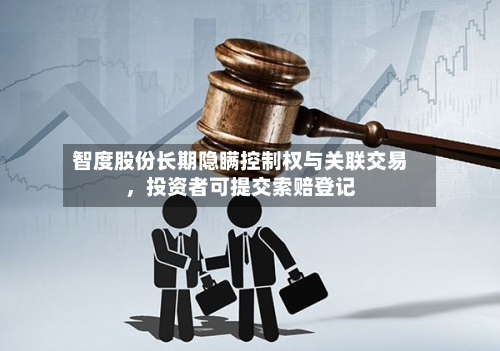 智度股份长期隐瞒控制权与关联交易	，投资者可提交索赔登记-第3张图片