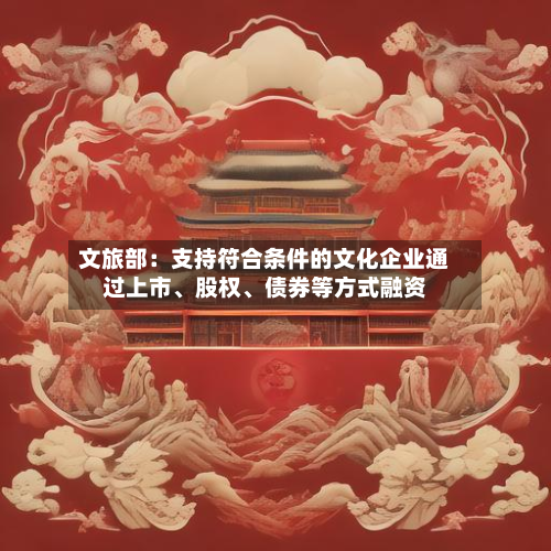 文旅部：支持符合条件的文化企业通过上市	、股权、债券等方式融资-第1张图片