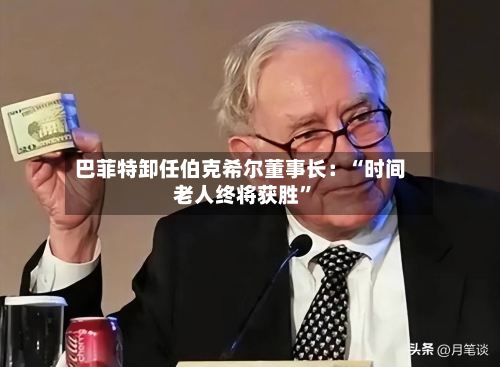 巴菲特卸任伯克希尔董事长：“时间老人终将获胜”-第1张图片