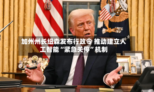 加州州长纽森发布行政令 推动建立人工智能“紧急关停”机制-第2张图片