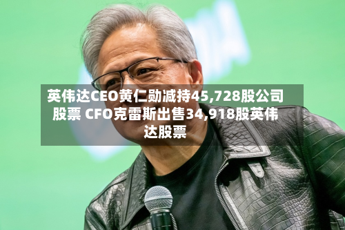 英伟达CEO黄仁勋减持45,728股公司股票 CFO克雷斯出售34,918股英伟达股票-第1张图片