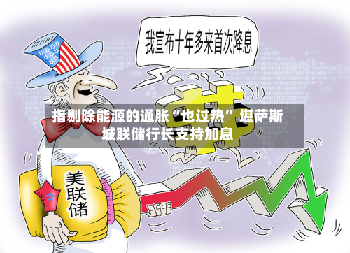 指剔除能源的通胀“也过热	” 堪萨斯城联储行长支持加息-第1张图片