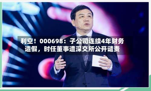 利空！000698：子公司连续4年财务造假	，时任董事遭深交所公开谴责-第1张图片
