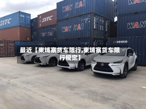 最近【柬埔寨货车限行,柬埔寨货车限行规定】-第1张图片