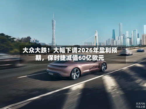 大众大跌！大幅下调2026年盈利预期，保时捷减值60亿欧元-第3张图片