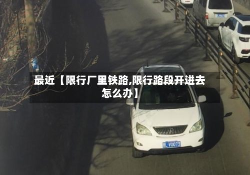 最近【限行厂里铁路,限行路段开进去怎么办】-第1张图片