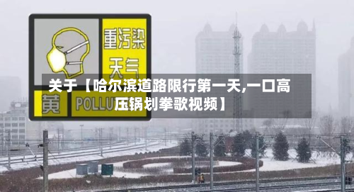 关于【哈尔滨道路限行第一天,一口高压锅划拳歌视频】-第1张图片