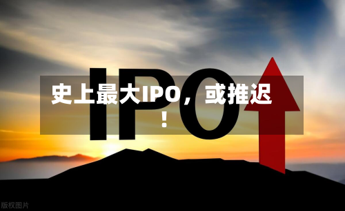 史上最大IPO	，或推迟！-第1张图片