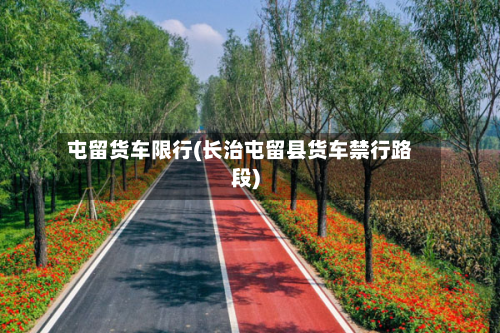 屯留货车限行(长治屯留县货车禁行路段)-第1张图片