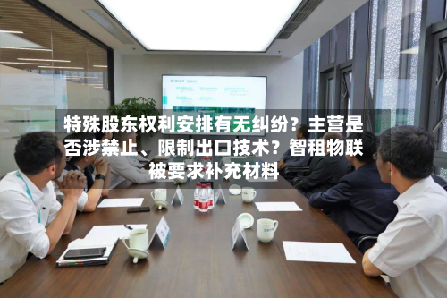 特殊股东权利安排有无纠纷？主营是否涉禁止	、限制出口技术？智租物联被要求补充材料-第1张图片