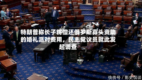 特朗普称长子将偿还俄罗斯寡头资助的婚礼派对费用，民主党议员就此发起调查-第1张图片