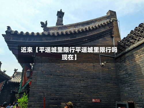 近来【平遥城里限行平遥城里限行吗现在】-第1张图片