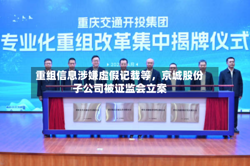重组信息涉嫌虚假记载等，京城股份子公司被证监会立案-第2张图片