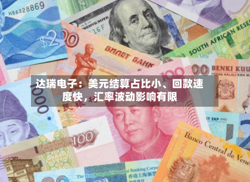 达瑞电子：美元结算占比小、回款速度快	，汇率波动影响有限-第1张图片