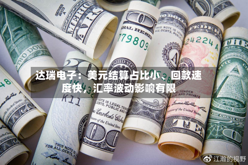 达瑞电子：美元结算占比小	、回款速度快，汇率波动影响有限-第2张图片