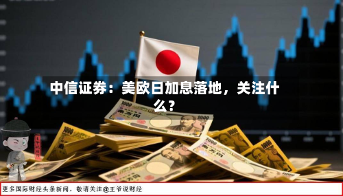 中信证券：美欧日加息落地	，关注什么？-第3张图片