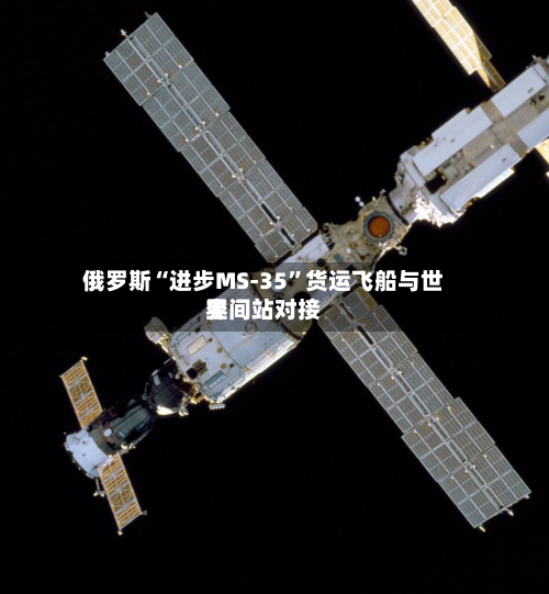 俄罗斯“进步MS-35”货运飞船与世界空间站对接-第2张图片