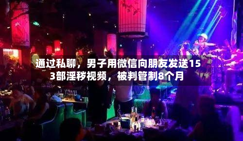 通过私聊，男子用微信向朋友发送153部淫秽视频，被判管制8个月-第2张图片