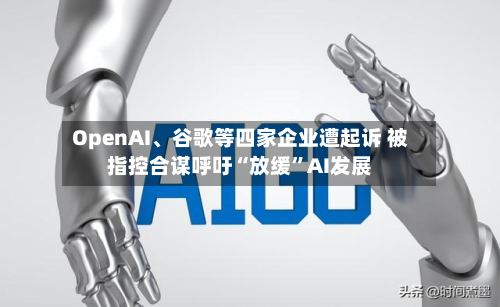 OpenAI、谷歌等四家企业遭起诉 被指控合谋呼吁“放缓	”AI发展-第1张图片