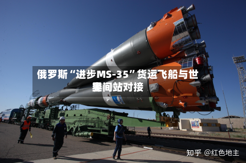 俄罗斯“进步MS-35”货运飞船与世界空间站对接-第2张图片