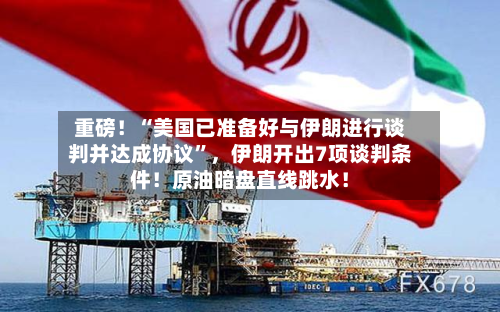 重磅！“美国已准备好与伊朗进行谈判并达成协议	”	，伊朗开出7项谈判条件！原油暗盘直线跳水！-第1张图片
