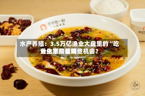 水产养殖：3.5万亿渔业大盘里的“吃鱼生意” 费用分化下藏着哪些机会？-第1张图片