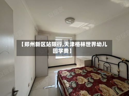 【郑州新区站限行,天津格林世界幼儿园学费】-第1张图片