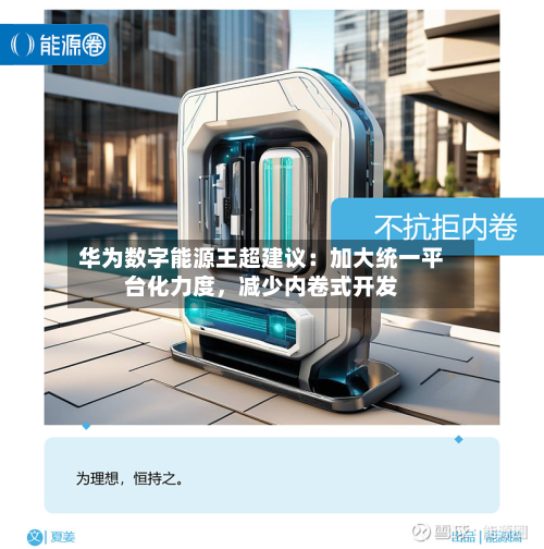 华为数字能源王超建议：加大统一平台化力度，减少内卷式开发-第1张图片