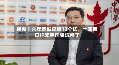 视频丨六年造假套现13个亿，一家四口把无锡国资坑惨了-第1张图片