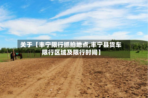 关于【丰宁限行抓拍地点,丰宁县货车限行区域及限行时间】-第1张图片