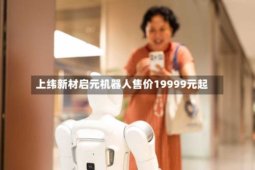 上纬新材启元机器人售价19999元起-第1张图片