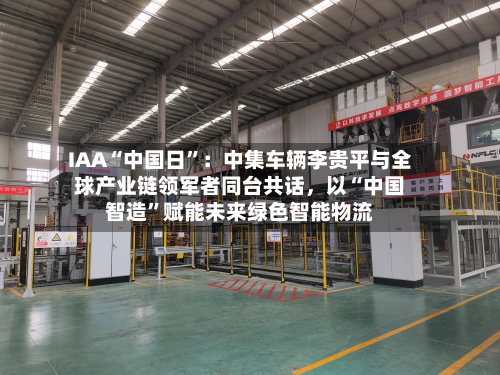 IAA“中国日”：中集车辆李贵平与全球产业链领军者同台共话	，以“中国智造”赋能未来绿色智能物流-第1张图片