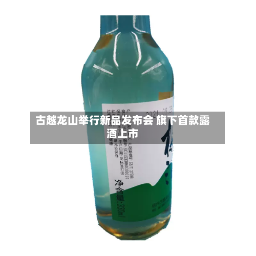 古越龙山举行新品发布会 旗下首款露酒上市-第1张图片