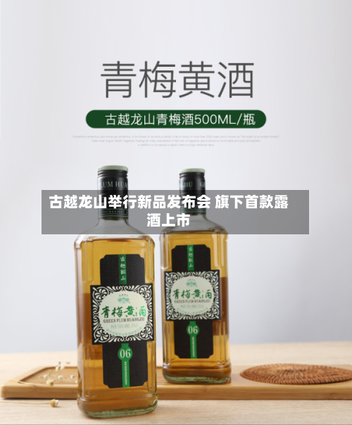 古越龙山举行新品发布会 旗下首款露酒上市-第3张图片