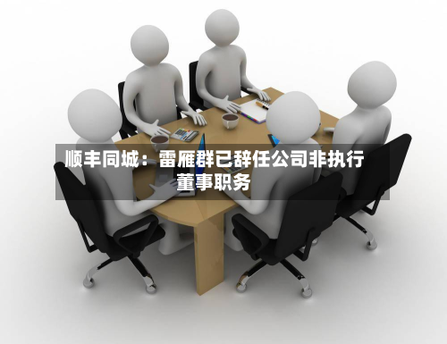 顺丰同城：雷雁群已辞任公司非执行董事职务-第1张图片