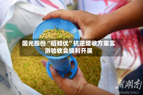 国光股份“稻知优”抗逆增收方案实测验收会顺利开展-第2张图片