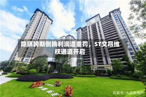 隐瞒跨期倒腾利润遭重罚	，ST交昂维权通道开启-第2张图片