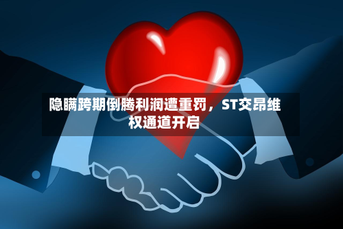 隐瞒跨期倒腾利润遭重罚，ST交昂维权通道开启-第1张图片