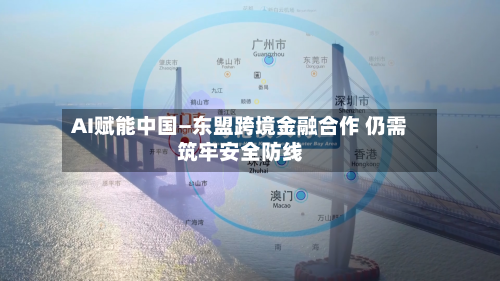 AI赋能中国—东盟跨境金融合作 仍需筑牢安全防线-第1张图片