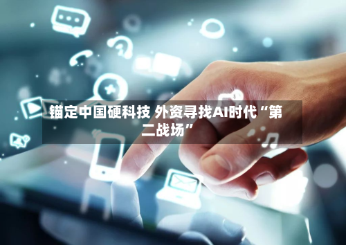 锚定中国硬科技 外资寻找AI时代“第二战场”-第1张图片